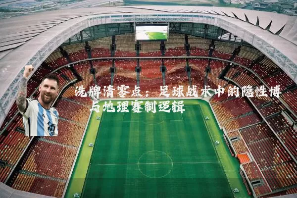 洗牌清零点：足球战术中的隐性博弈与地理赛制逻辑