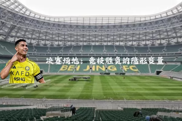 决赛场地:竞技胜负的隐形变量