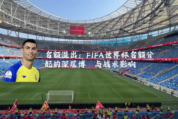 名额溢出:FIFA世界杯名额分配的深层博弈与战术影响