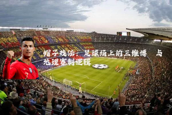 帽子戏法:足球场上的三维博弈与地理赛制逻辑