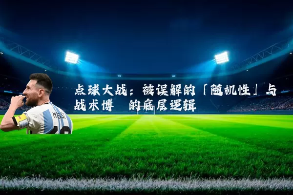 点球大战：被误解的「随机性」与战术博弈的底层逻辑